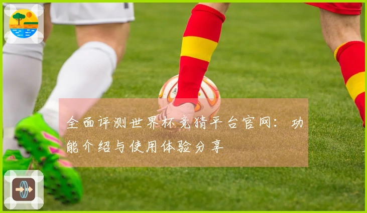全面评测世界杯竞猜平台官网：功能介绍与使用体验分享
