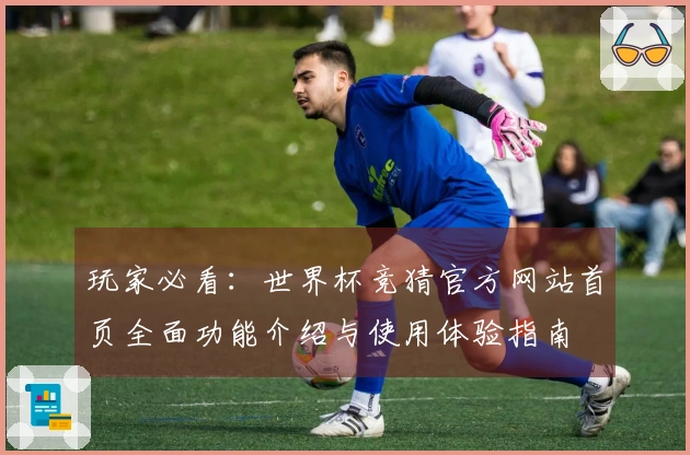 玩家必看：世界杯竞猜官方网站首页全面功能介绍与使用体验指南
