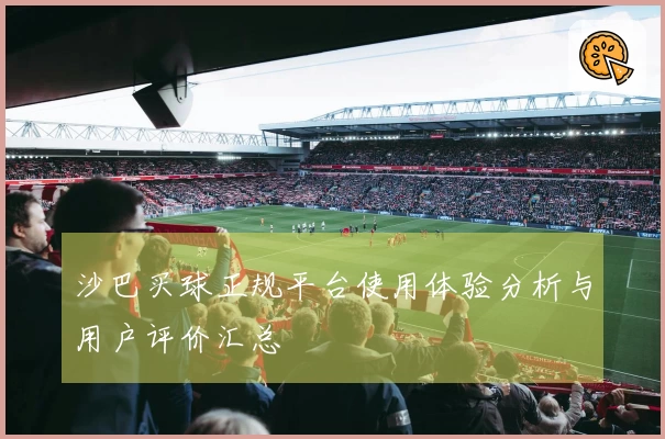 沙巴买球正规平台使用体验分析与用户评价汇总