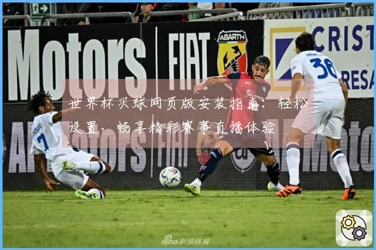 世界杯买球网页版安装指南：轻松设置，畅享精彩赛事直播体验