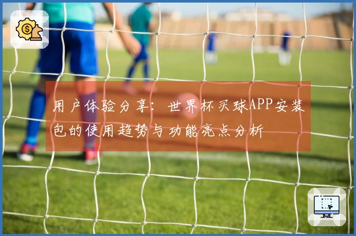 用户体验分享：世界杯买球APP安装包的使用趋势与功能亮点分析