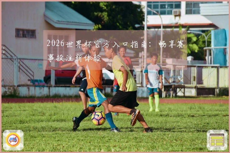2026世界杯官方入口指南：畅享赛事投注新体验