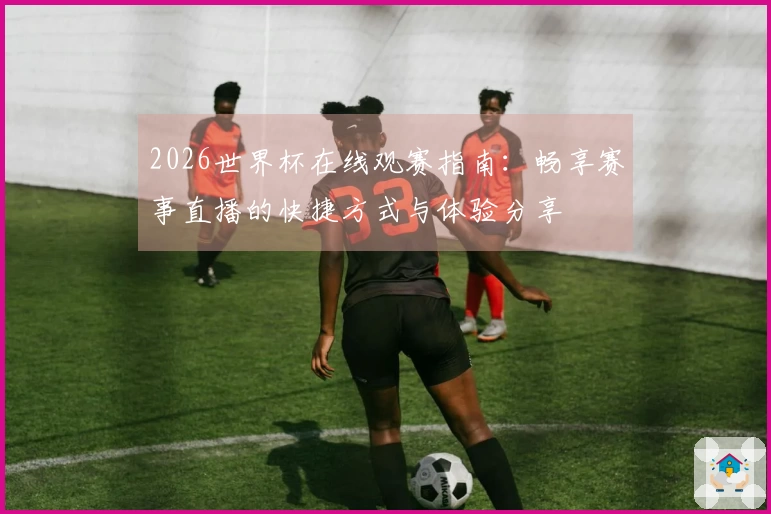 2026世界杯在线观赛指南：畅享赛事直播的快捷方式与体验分享