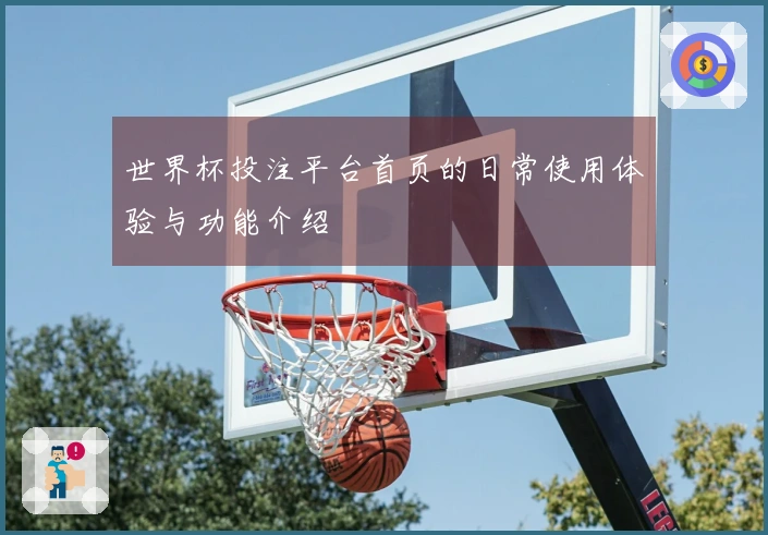 世界杯投注平台首页的日常使用体验与功能介绍