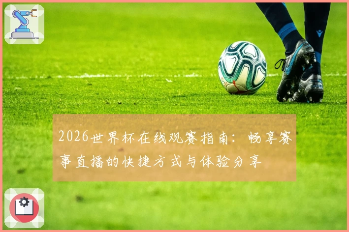2026世界杯在线观赛指南：畅享赛事直播的快捷方式与体验分享