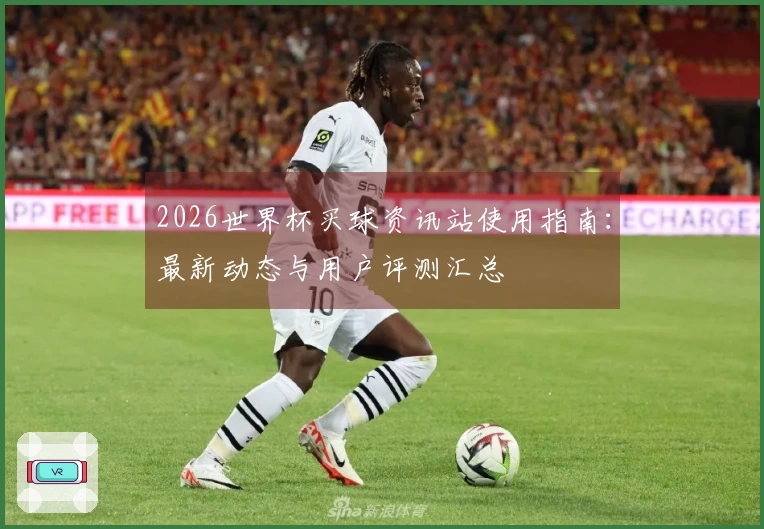 2026世界杯买球资讯站使用指南：最新动态与用户评测汇总