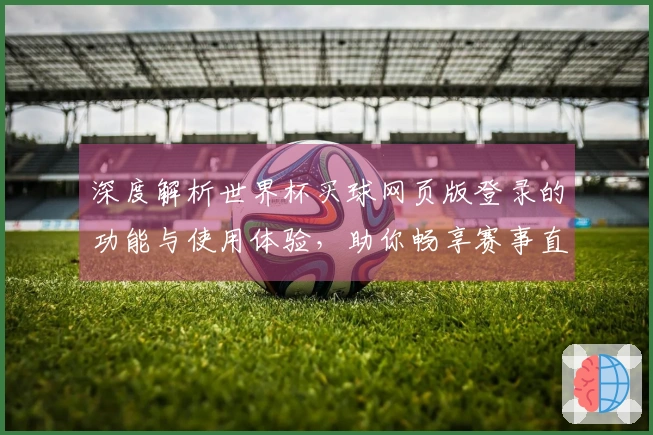 深度解析世界杯买球网页版登录的功能与使用体验，助你畅享赛事直播