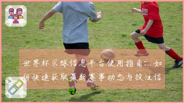 世界杯买球信息平台使用指南：如何快速获取最新赛事动态与投注信息