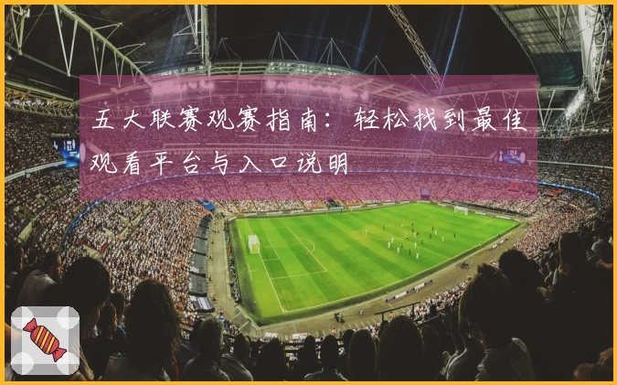 五大联赛观赛指南：轻松找到最佳观看平台与入口说明