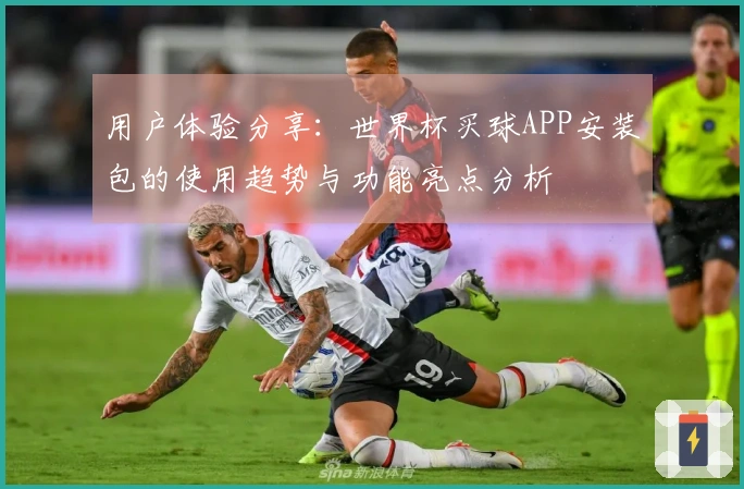 用户体验分享：世界杯买球APP安装包的使用趋势与功能亮点分析