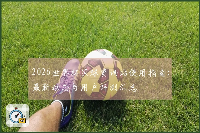 2026世界杯买球资讯站使用指南:最新动态与用户评测汇总