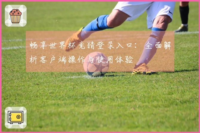 畅享世界杯竞猜登录入口：全面解析客户端操作与使用体验