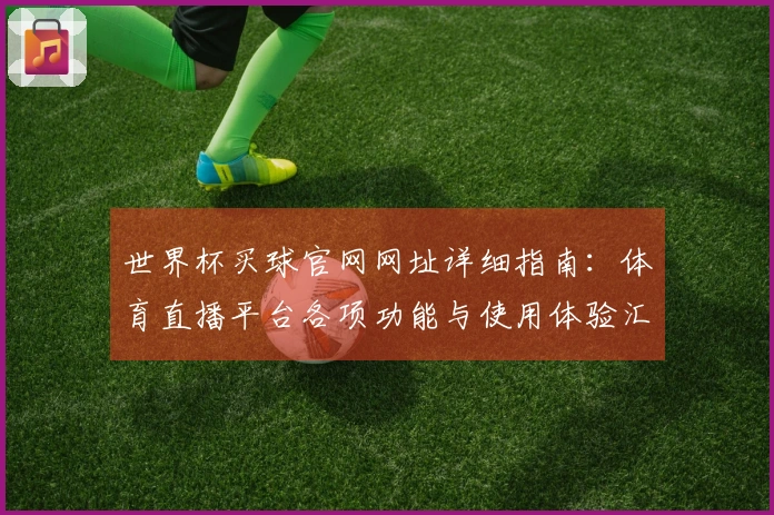 世界杯买球官网网址详细指南：体育直播平台各项功能与使用体验汇总