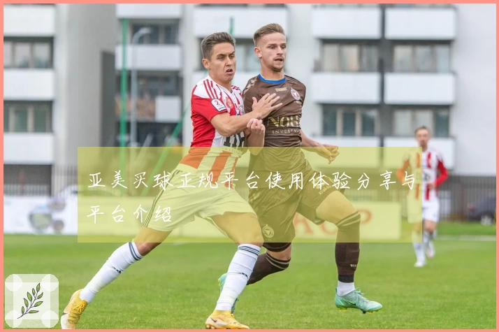 亚美买球正规平台使用体验分享与平台介绍