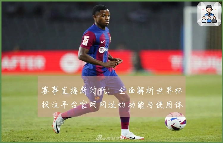 赛事直播新时代：全面解析世界杯投注平台官网网址的功能与使用体验