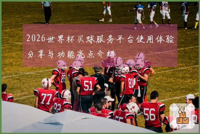 2026世界杯买球服务平台使用体验分享与功能亮点介绍