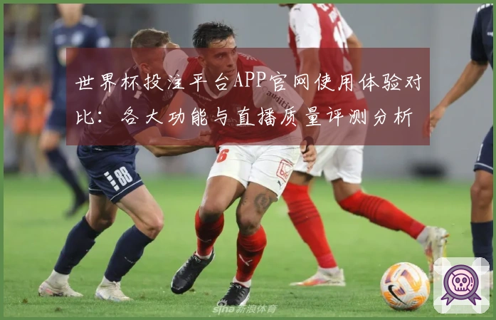 世界杯投注平台APP官网使用体验对比：各大功能与直播质量评测分析