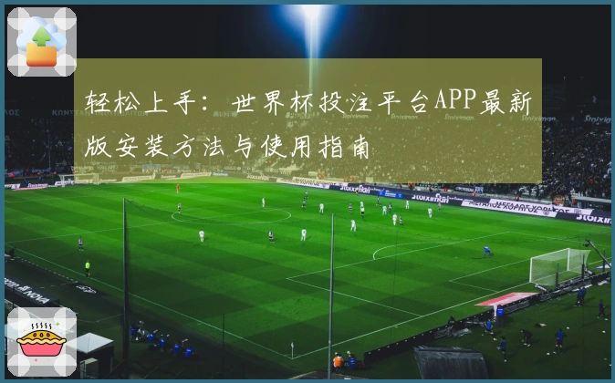 轻松上手：世界杯投注平台APP最新版安装方法与使用指南