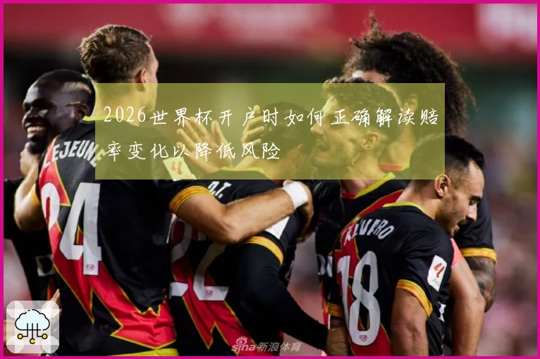 2026世界杯开户时如何正确解读赔率变化以降低风险