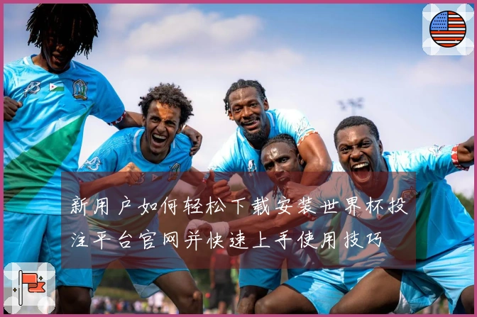 新用户如何轻松下载安装世界杯投注平台官网并快速上手使用技巧