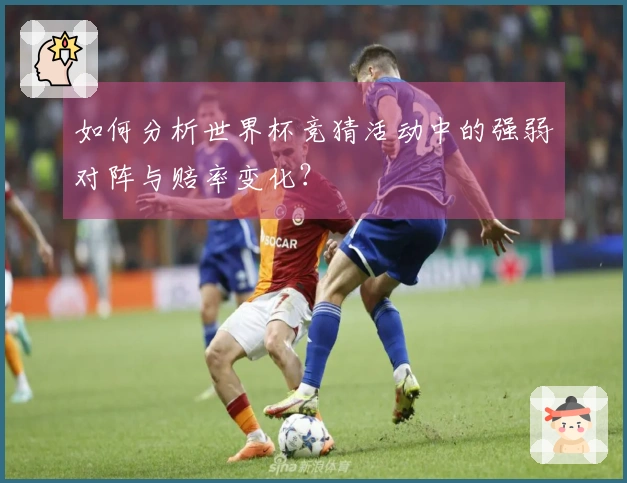 如何分析世界杯竞猜活动中的强弱对阵与赔率变化？