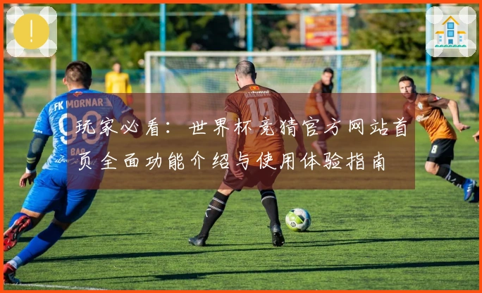 玩家必看：世界杯竞猜官方网站首页全面功能介绍与使用体验指南