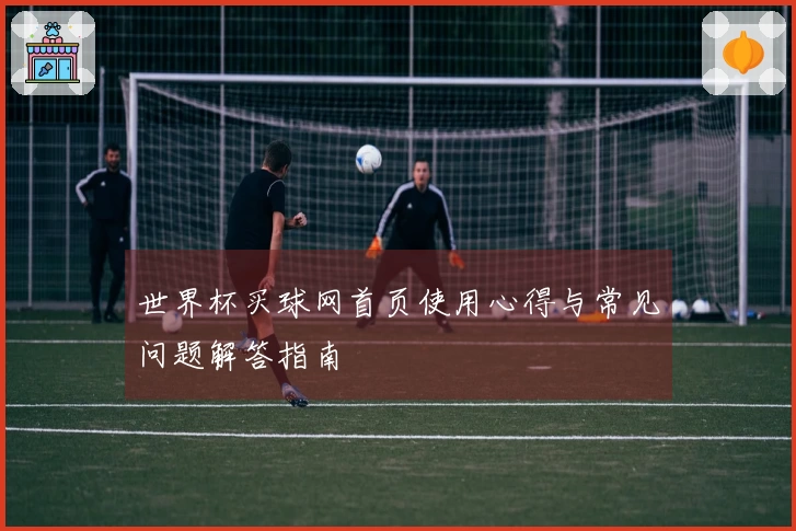 世界杯买球网首页使用心得与常见问题解答指南