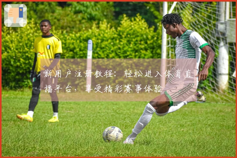 新用户注册教程：轻松进入体育直播平台，享受精彩赛事体验