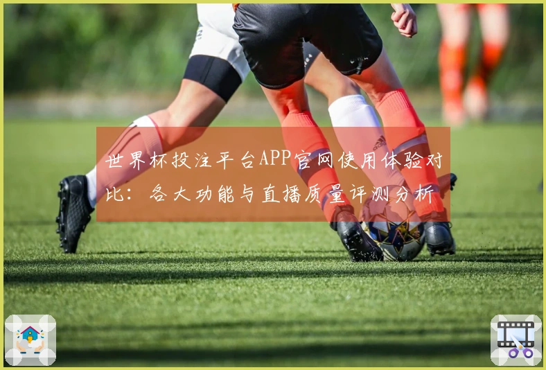 世界杯投注平台APP官网使用体验对比：各大功能与直播质量评测分析