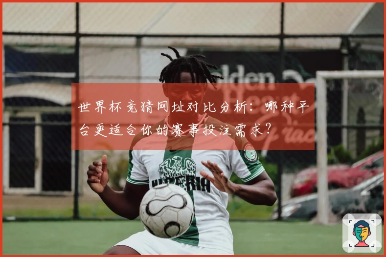 世界杯竞猜网址对比分析：哪种平台更适合你的赛事投注需求？