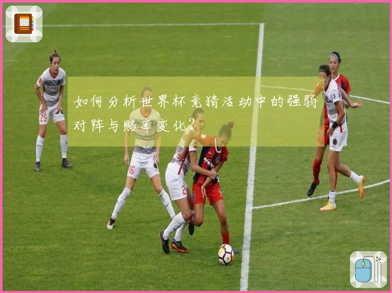 如何分析世界杯竞猜活动中的强弱对阵与赔率变化？