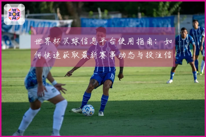 世界杯买球信息平台使用指南：如何快速获取最新赛事动态与投注信息